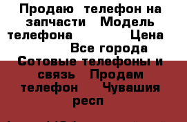 Продаю  телефон на запчасти › Модель телефона ­ Explay › Цена ­ 1 700 - Все города Сотовые телефоны и связь » Продам телефон   . Чувашия респ.